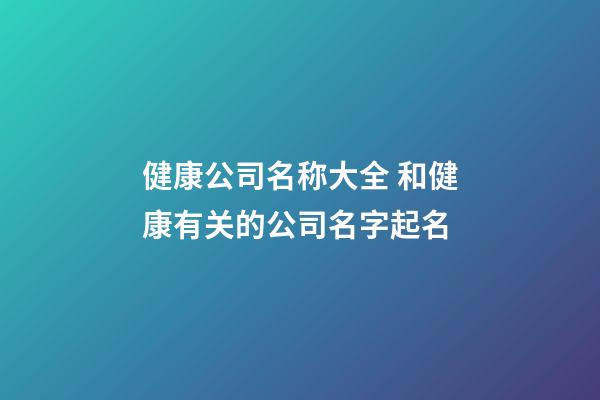 健康公司名称大全 和健康有关的公司名字起名-第1张-公司起名-玄机派